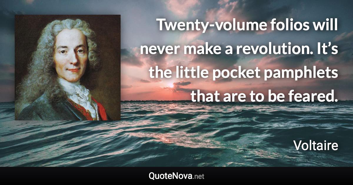 Twenty-volume folios will never make a revolution. It’s the little pocket pamphlets that are to be feared. - Voltaire quote