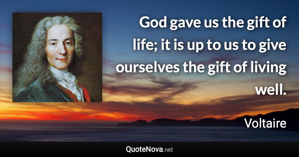 God gave us the gift of life; it is up to us to give ourselves the gift of living well. - Voltaire quote