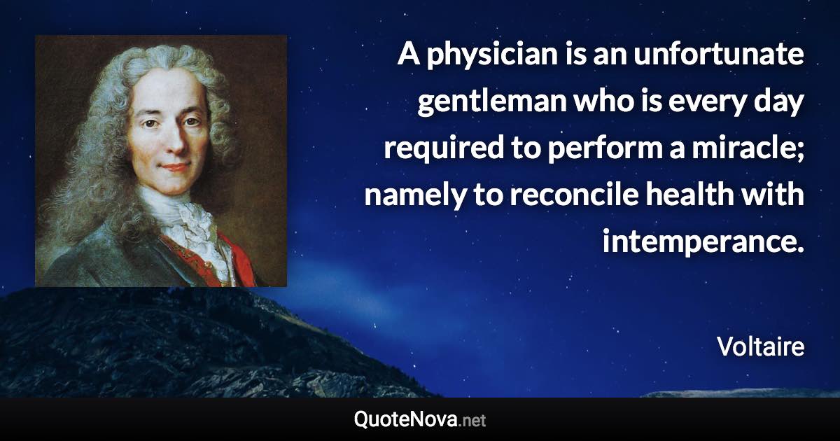 A physician is an unfortunate gentleman who is every day required to perform a miracle; namely to reconcile health with intemperance. - Voltaire quote