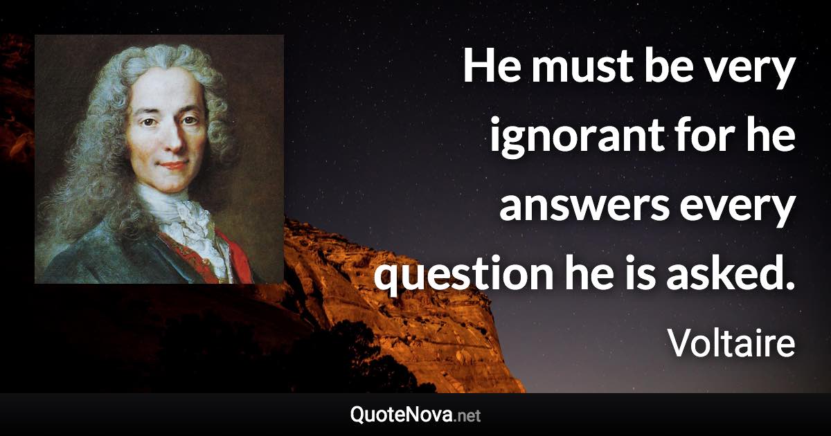 He must be very ignorant for he answers every question he is asked. - Voltaire quote