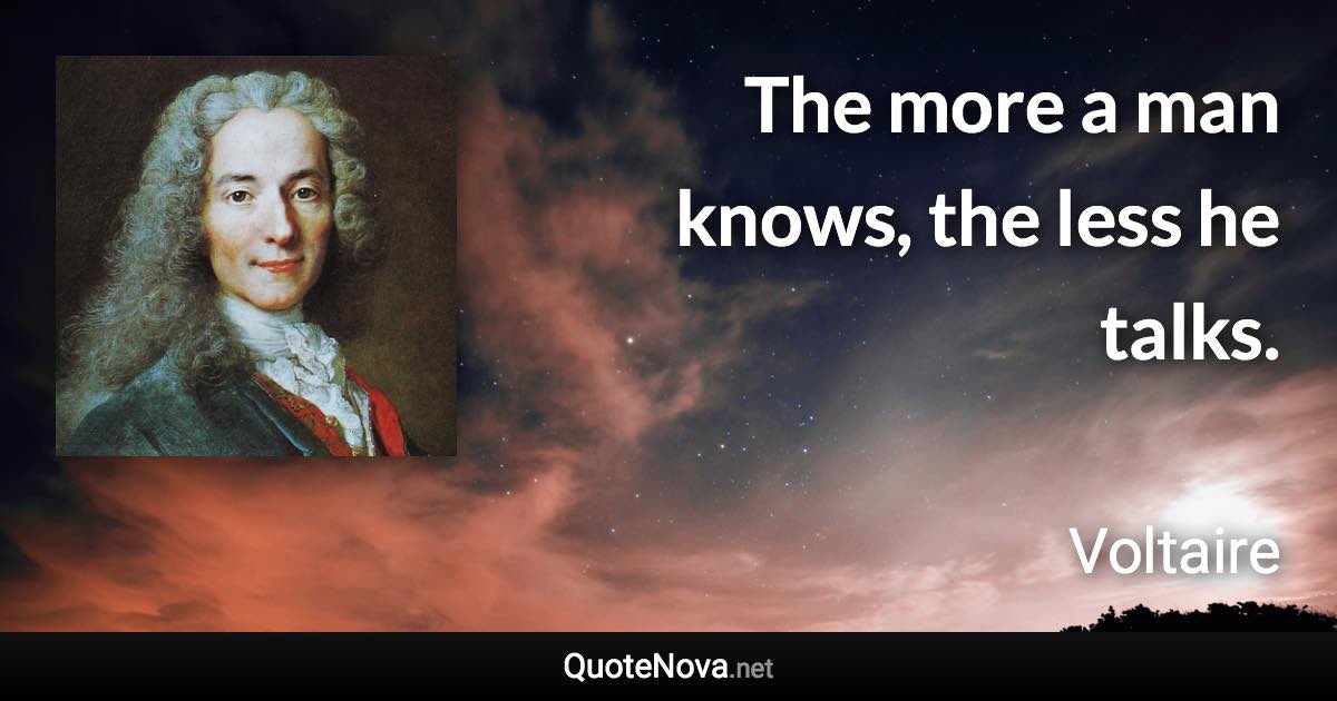 The more a man knows, the less he talks. - Voltaire quote