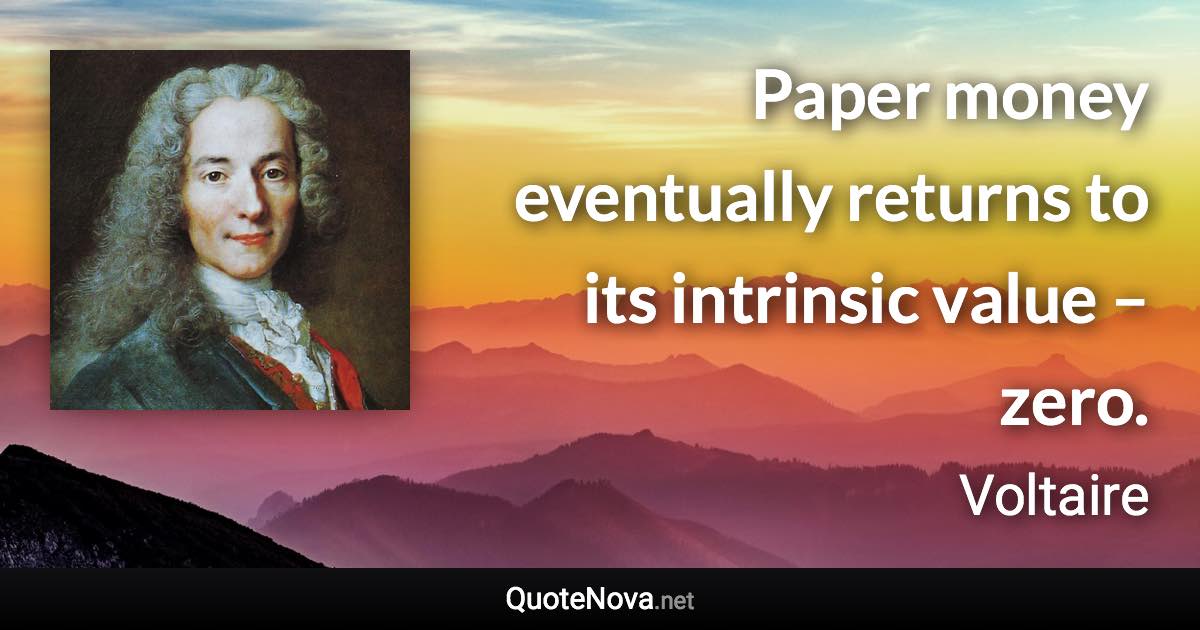 Paper money eventually returns to its intrinsic value – zero. - Voltaire quote