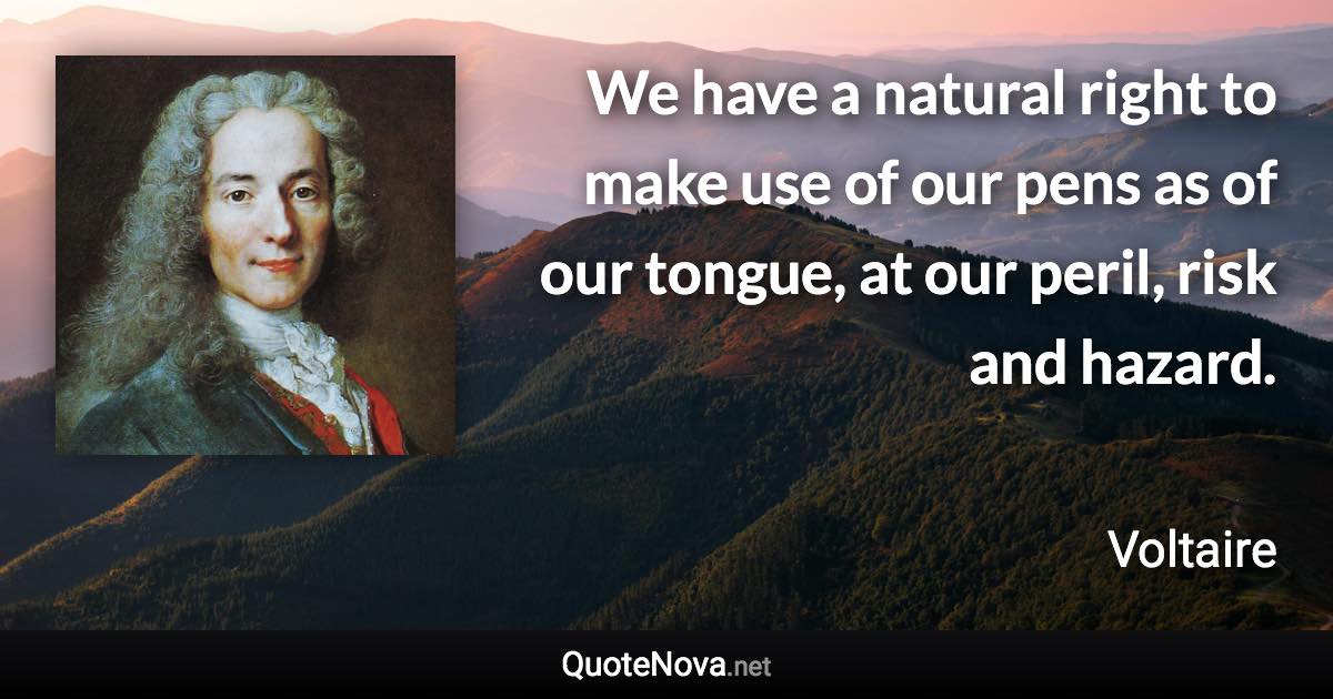 We have a natural right to make use of our pens as of our tongue, at our peril, risk and hazard. - Voltaire quote