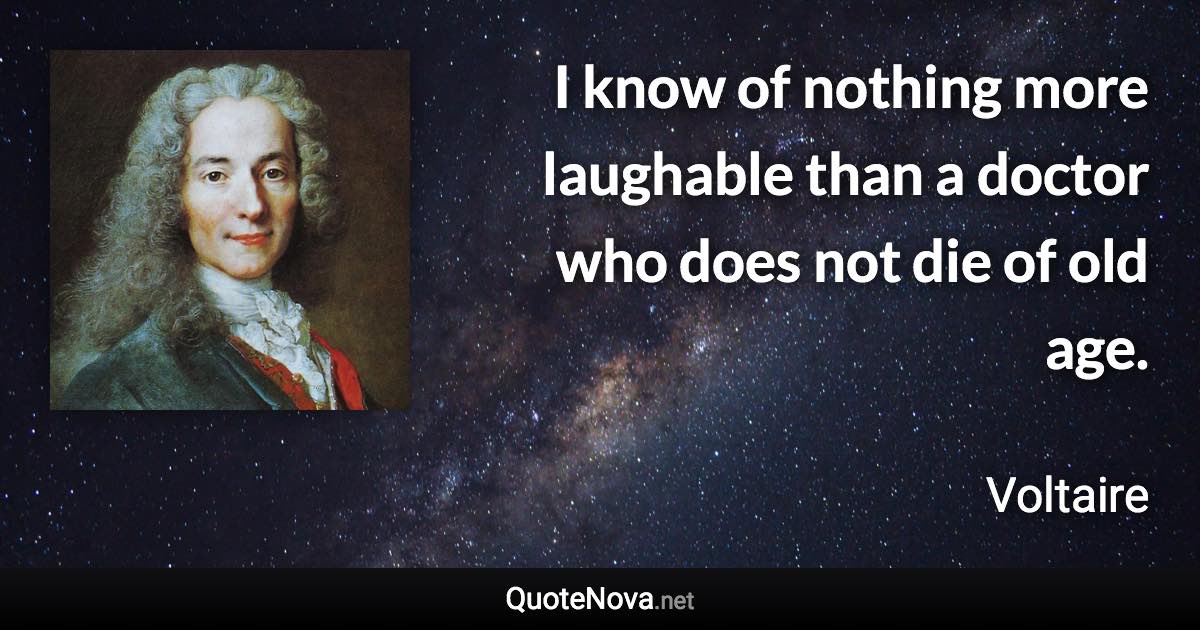 I know of nothing more laughable than a doctor who does not die of old age. - Voltaire quote