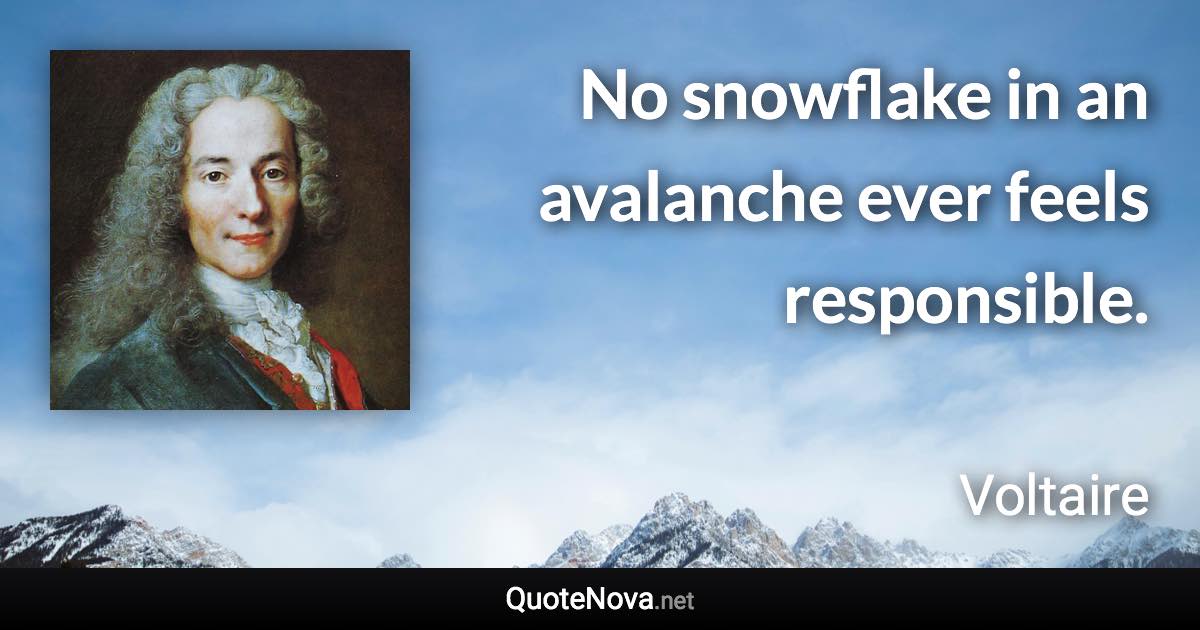 No snowflake in an avalanche ever feels responsible. - Voltaire quote