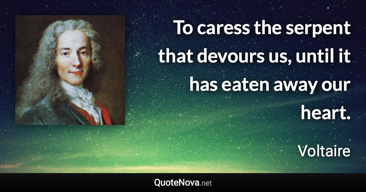 To caress the serpent that devours us, until it has eaten away our heart. - Voltaire quote