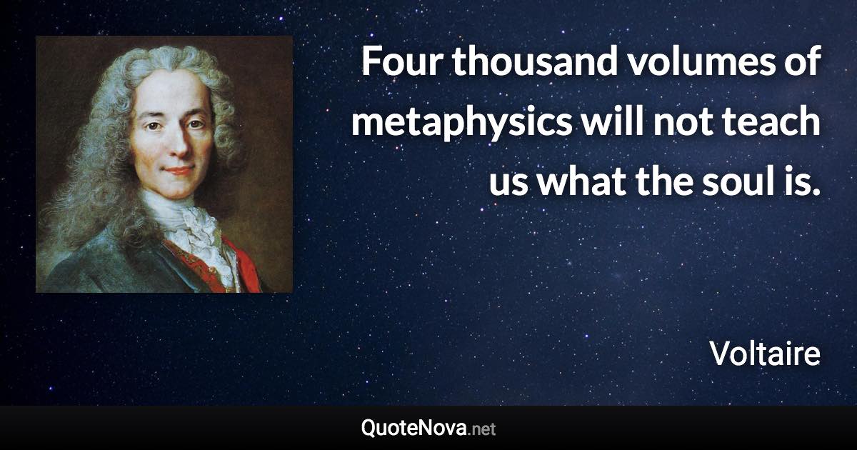 Four thousand volumes of metaphysics will not teach us what the soul is. - Voltaire quote