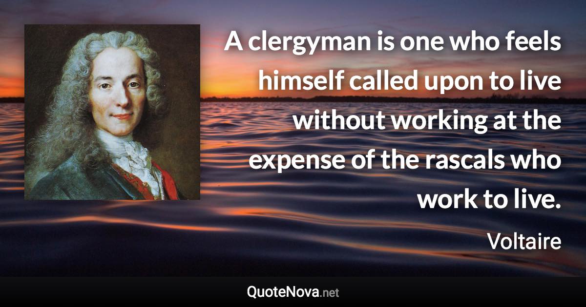 A clergyman is one who feels himself called upon to live without working at the expense of the rascals who work to live. - Voltaire quote