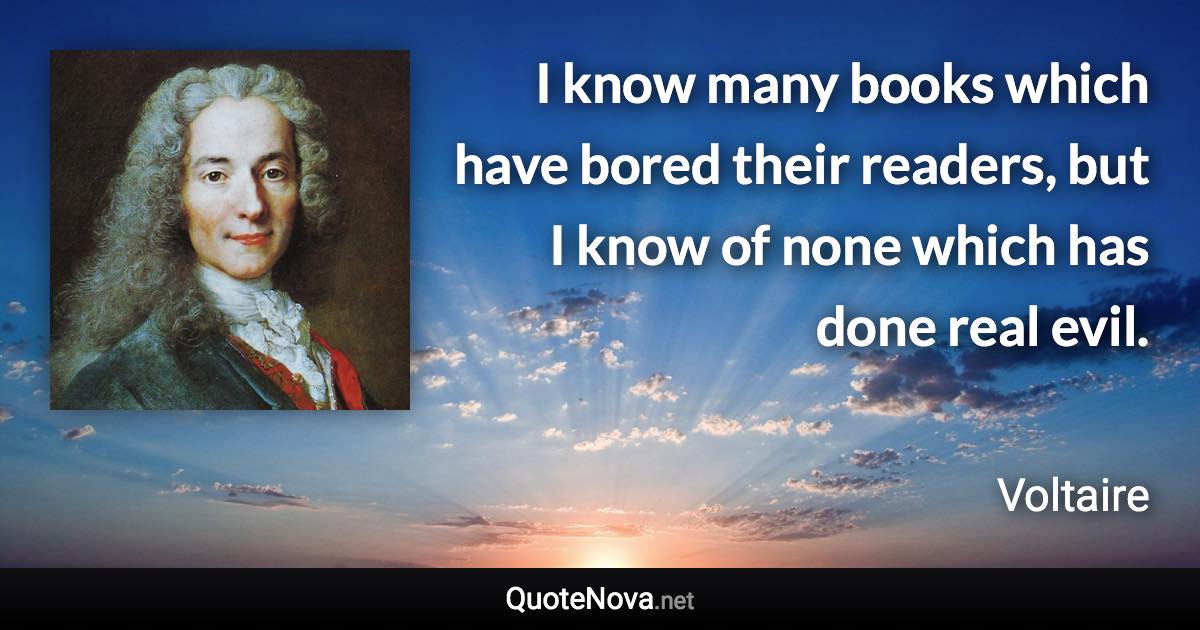 I know many books which have bored their readers, but I know of none which has done real evil. - Voltaire quote