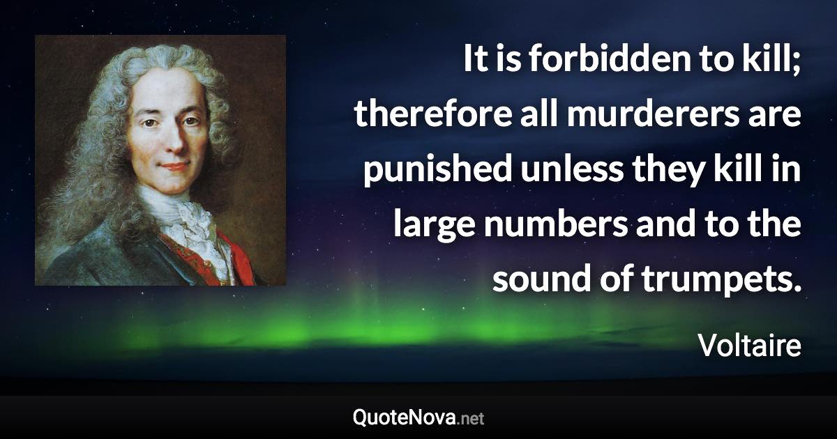 It is forbidden to kill; therefore all murderers are punished unless they kill in large numbers and to the sound of trumpets. - Voltaire quote