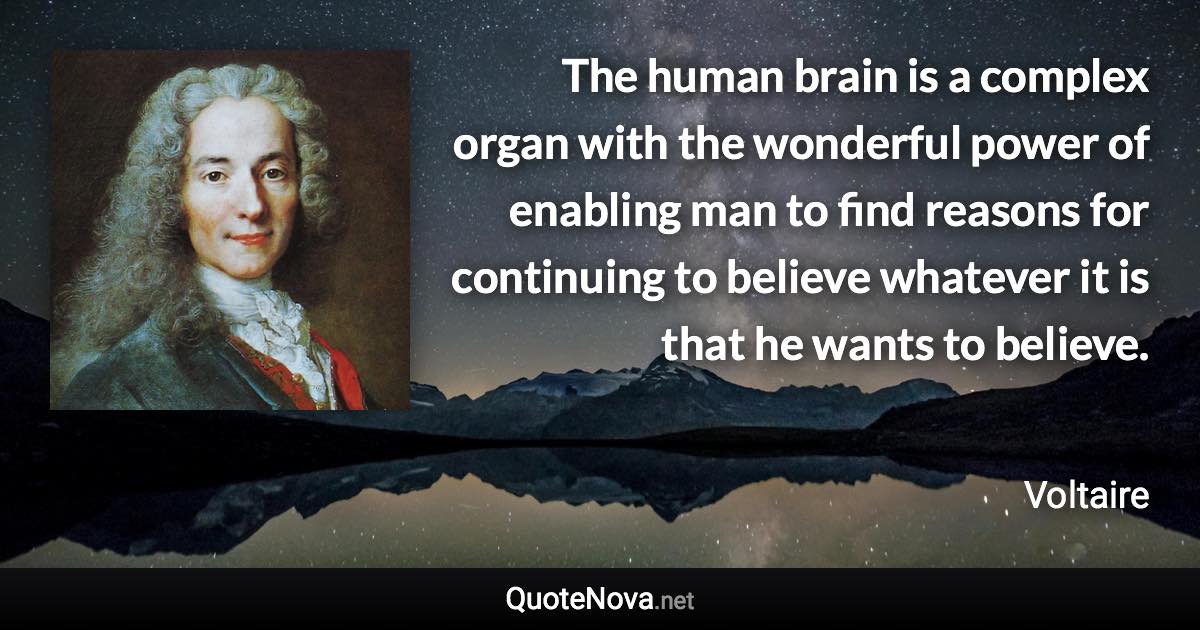 The human brain is a complex organ with the wonderful power of enabling man to find reasons for continuing to believe whatever it is that he wants to believe. - Voltaire quote