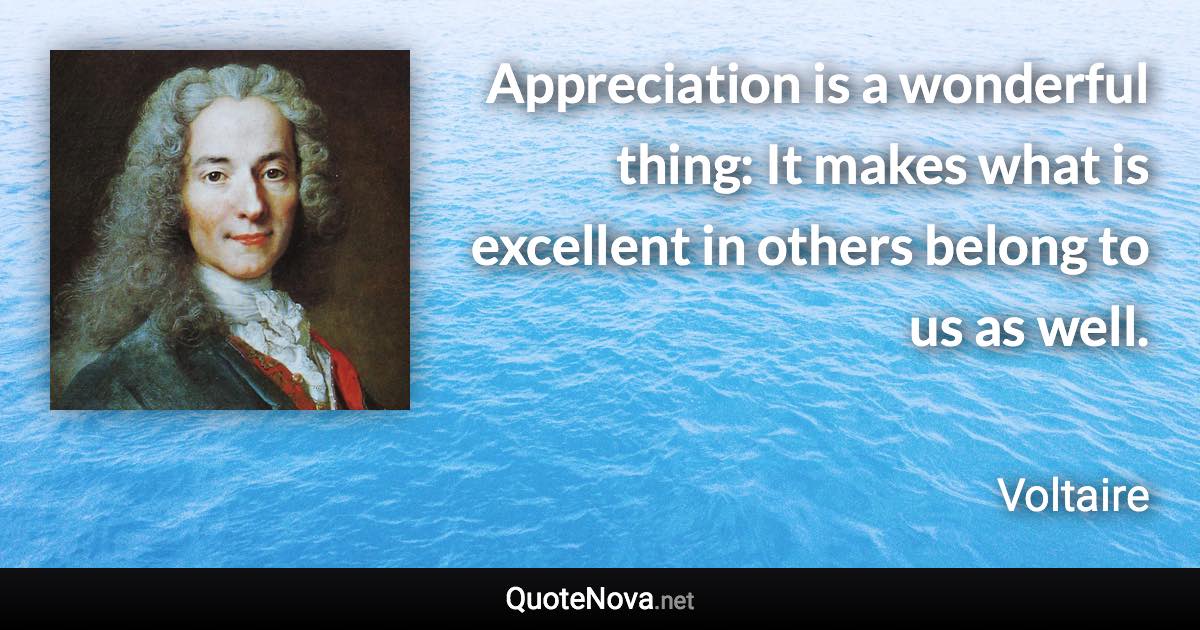 Appreciation is a wonderful thing: It makes what is excellent in others belong to us as well. - Voltaire quote