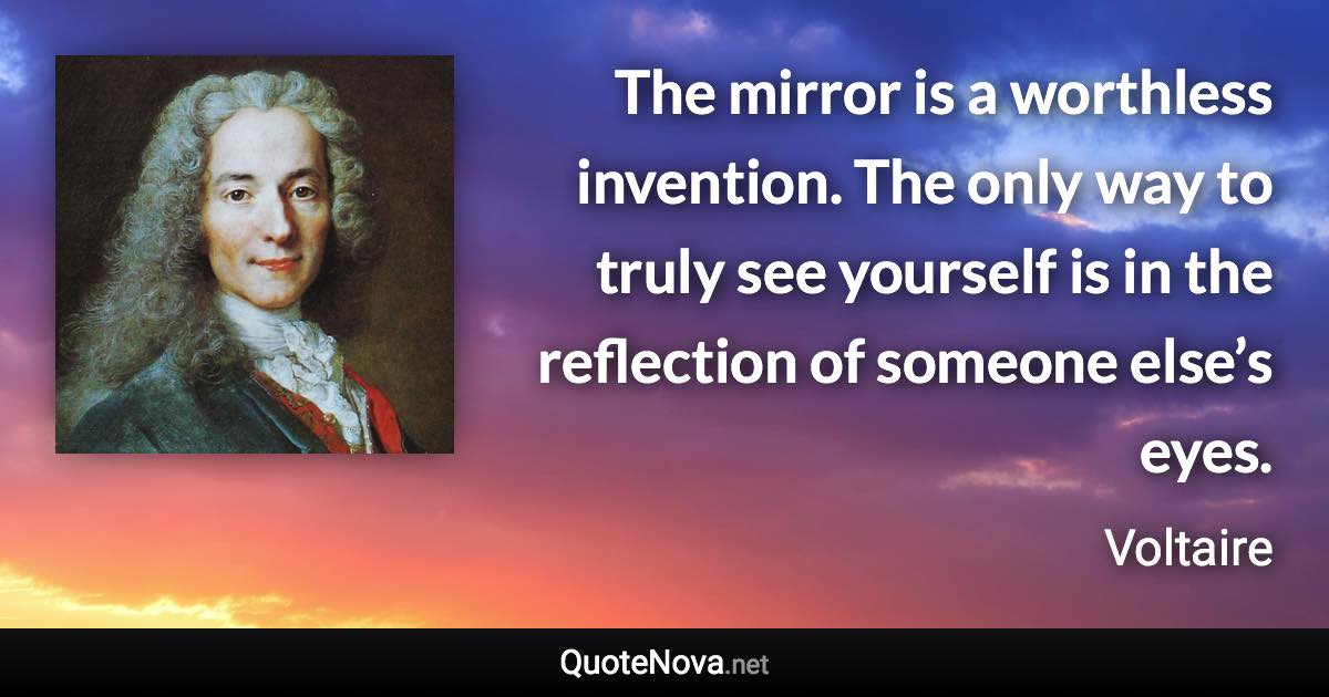 The mirror is a worthless invention. The only way to truly see yourself is in the reflection of someone else’s eyes. - Voltaire quote