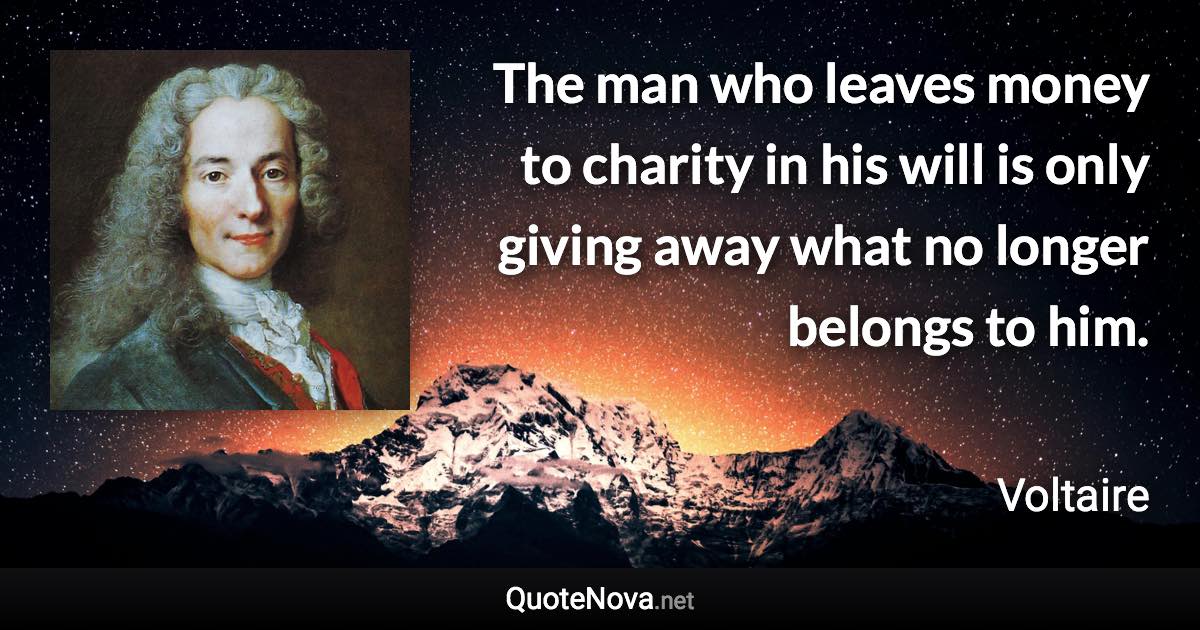 The man who leaves money to charity in his will is only giving away what no longer belongs to him. - Voltaire quote