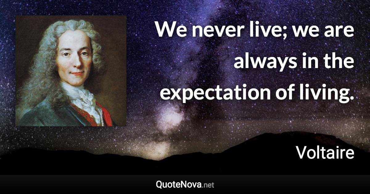 We never live; we are always in the expectation of living. - Voltaire quote