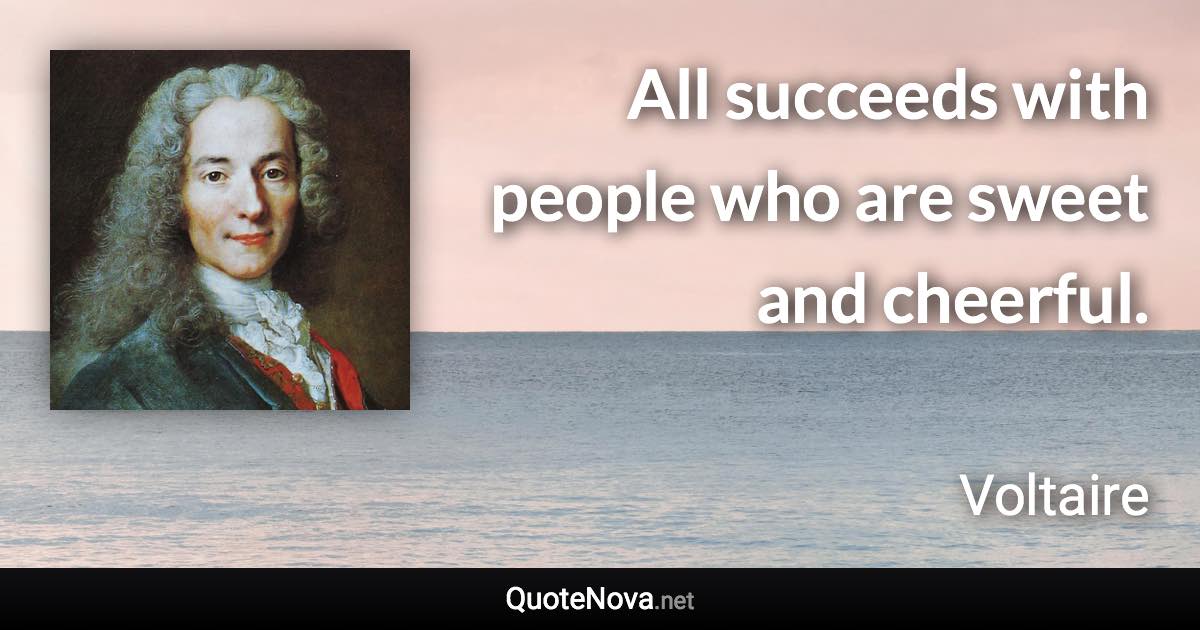 All succeeds with people who are sweet and cheerful. - Voltaire quote