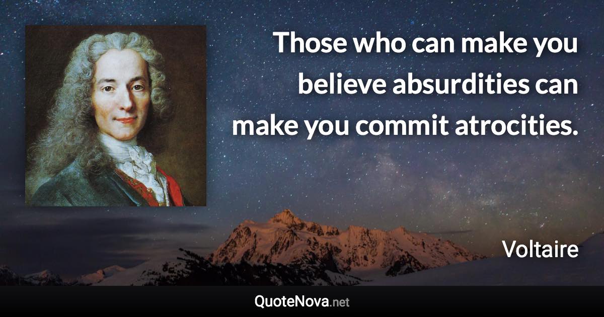 Those who can make you believe absurdities can make you commit atrocities. - Voltaire quote