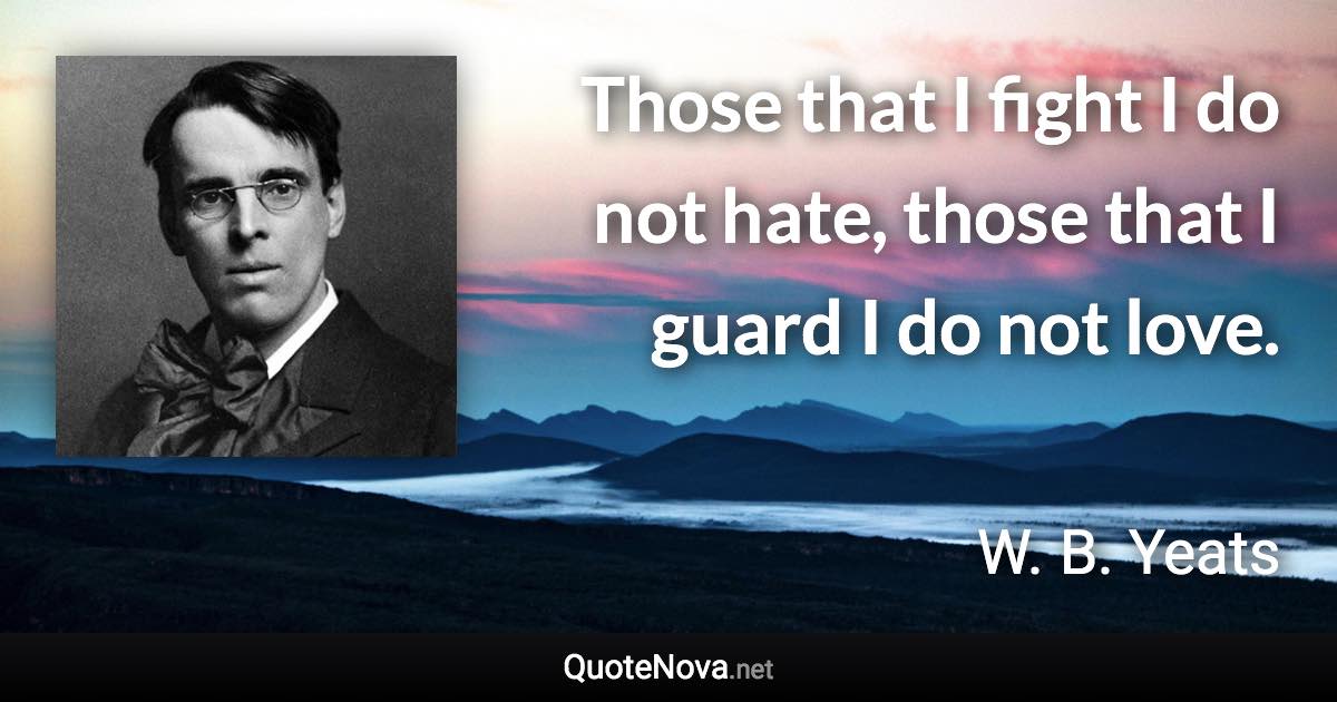 Those that I fight I do not hate, those that I guard I do not love. - W. B. Yeats quote