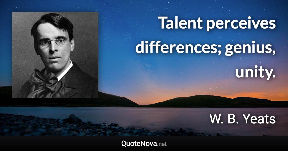 Talent perceives differences; genius, unity. - W. B. Yeats quote
