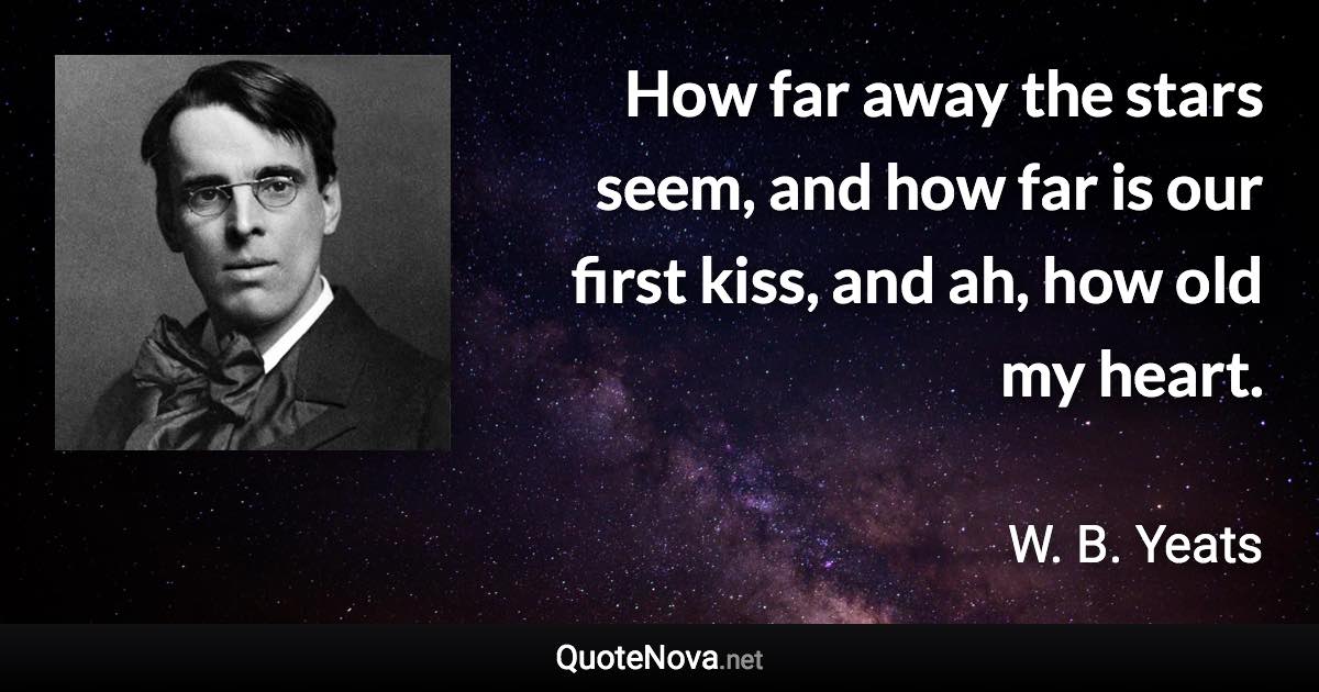 How far away the stars seem, and how far is our first kiss, and ah, how old my heart. - W. B. Yeats quote