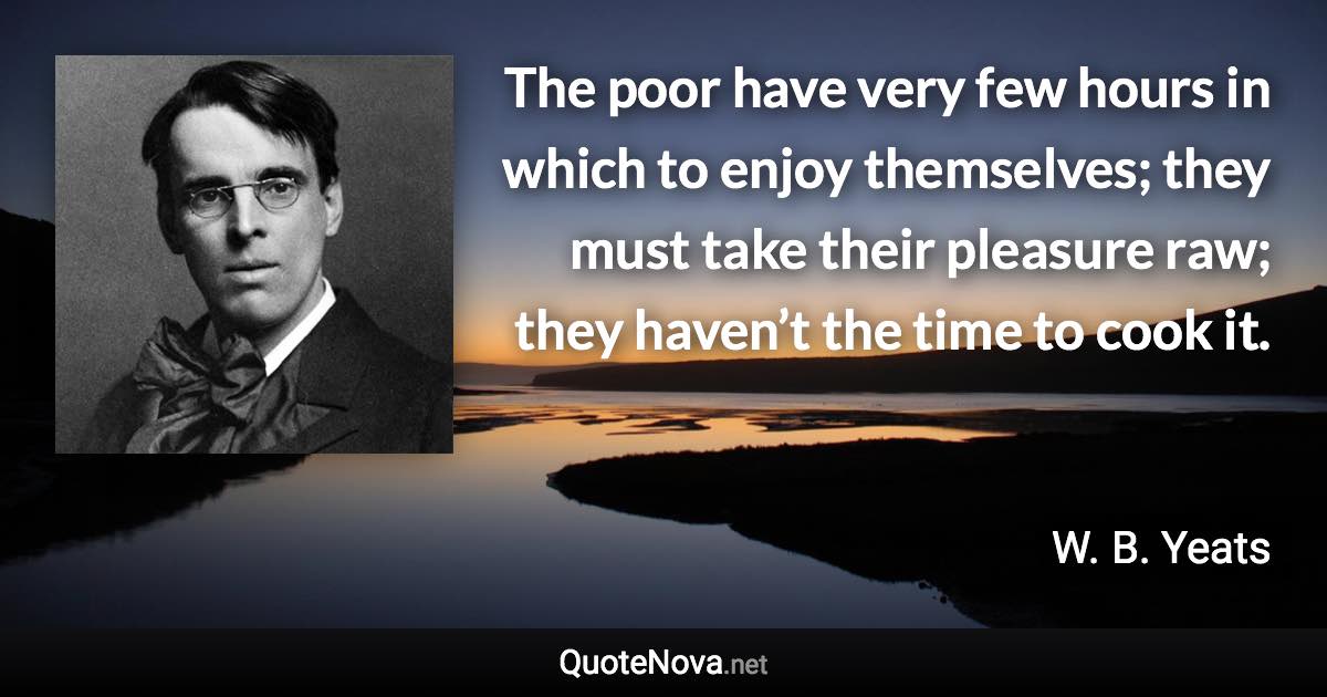 The poor have very few hours in which to enjoy themselves; they must take their pleasure raw; they haven’t the time to cook it. - W. B. Yeats quote