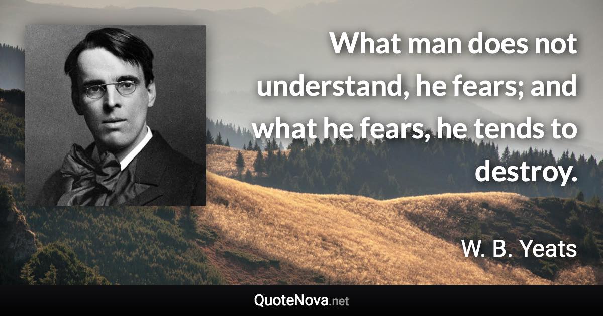 What man does not understand, he fears; and what he fears, he tends to destroy. - W. B. Yeats quote