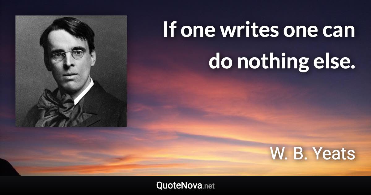 If one writes one can do nothing else. - W. B. Yeats quote