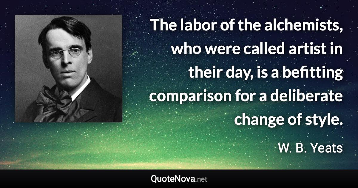 The labor of the alchemists, who were called artist in their day, is a befitting comparison for a deliberate change of style. - W. B. Yeats quote