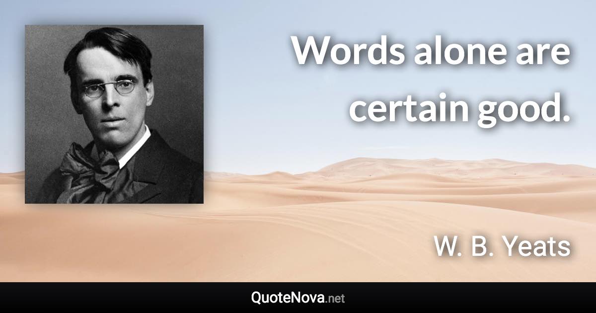 Words alone are certain good. - W. B. Yeats quote