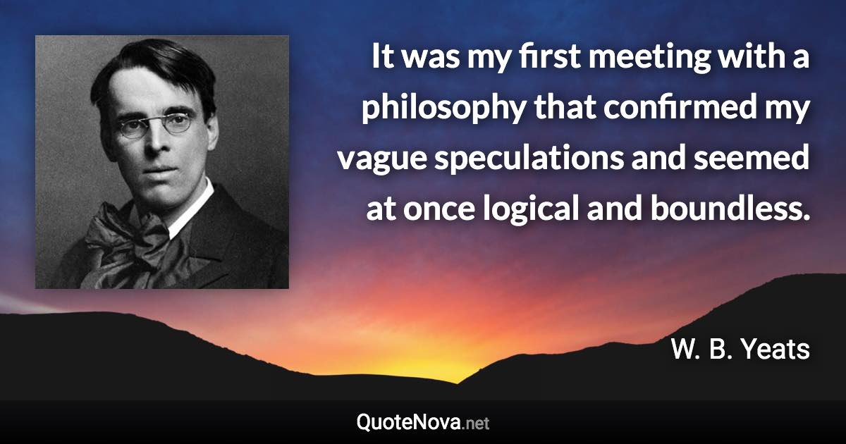 It was my first meeting with a philosophy that confirmed my vague speculations and seemed at once logical and boundless. - W. B. Yeats quote