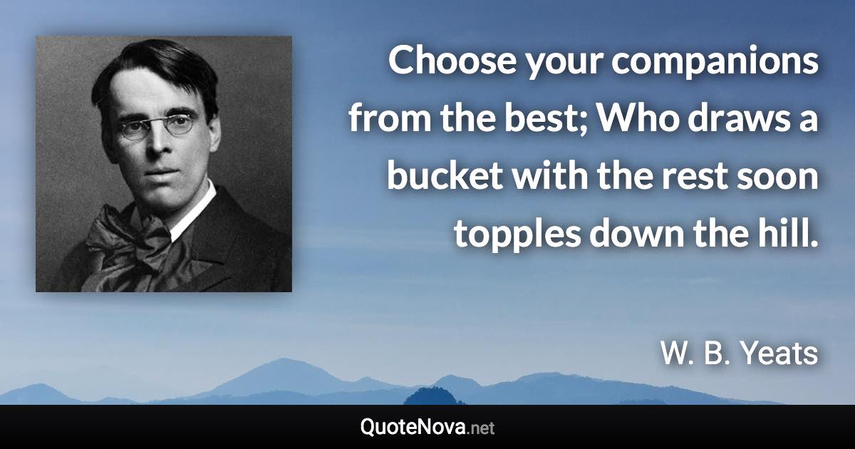 Choose your companions from the best; Who draws a bucket with the rest soon topples down the hill. - W. B. Yeats quote