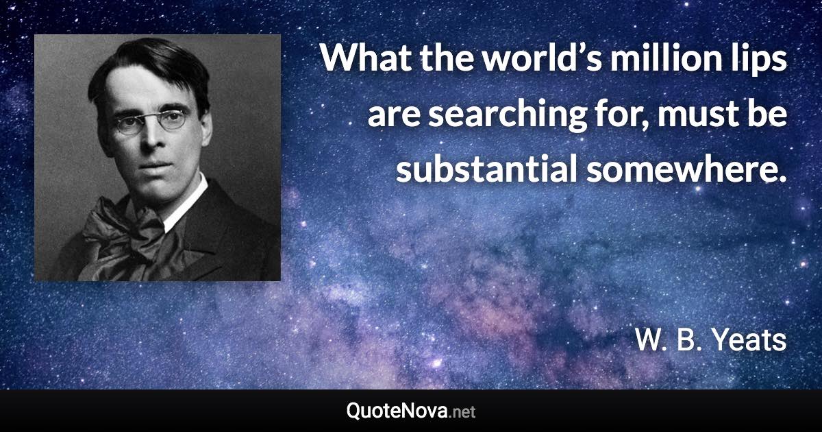 What the world’s million lips are searching for, must be substantial somewhere. - W. B. Yeats quote