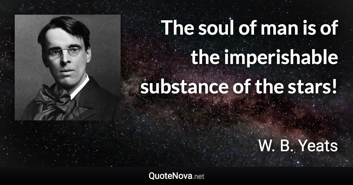 The soul of man is of the imperishable substance of the stars! - W. B. Yeats quote