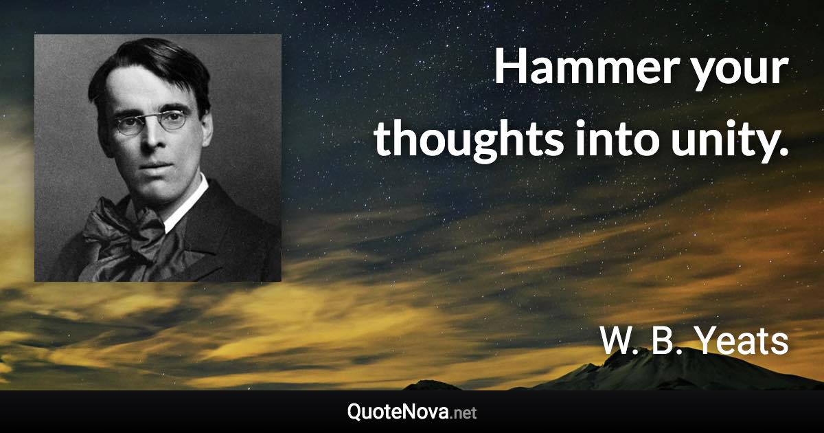Hammer your thoughts into unity. - W. B. Yeats quote