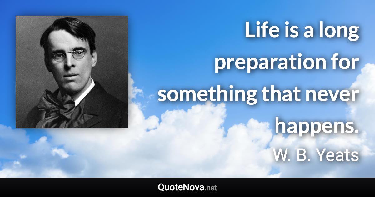 Life is a long preparation for something that never happens. - W. B. Yeats quote