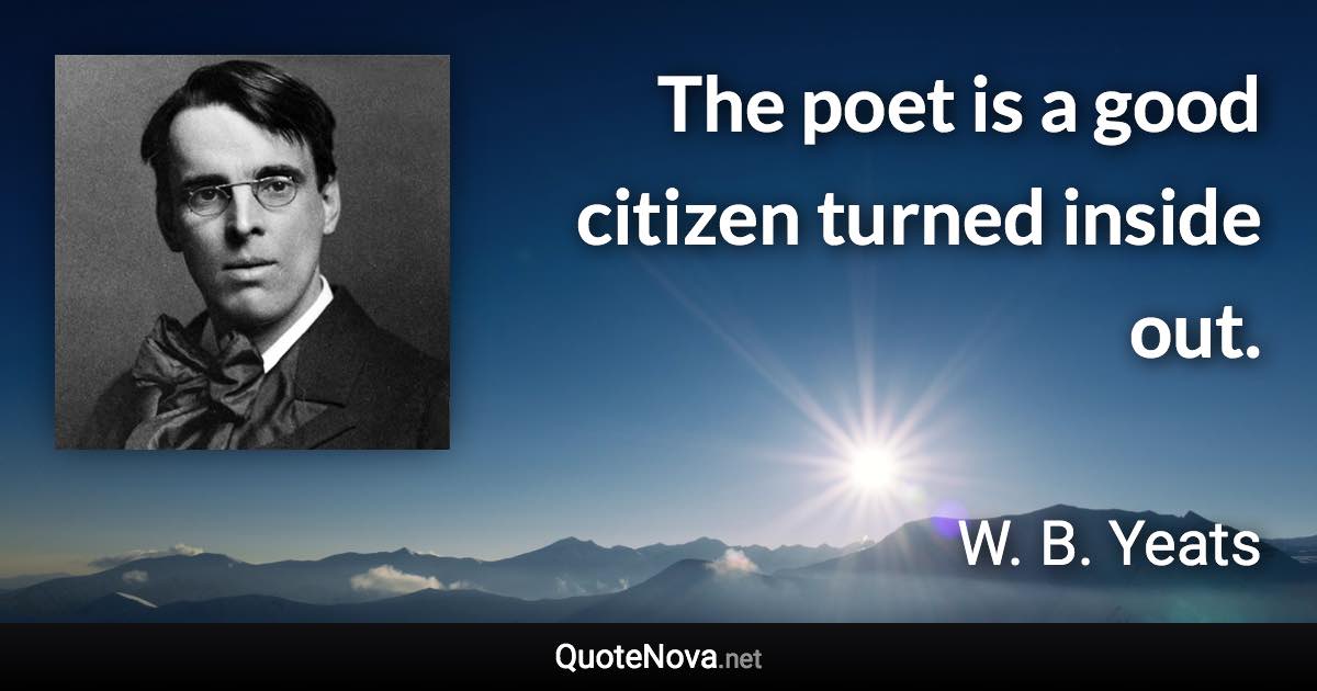 The poet is a good citizen turned inside out. - W. B. Yeats quote