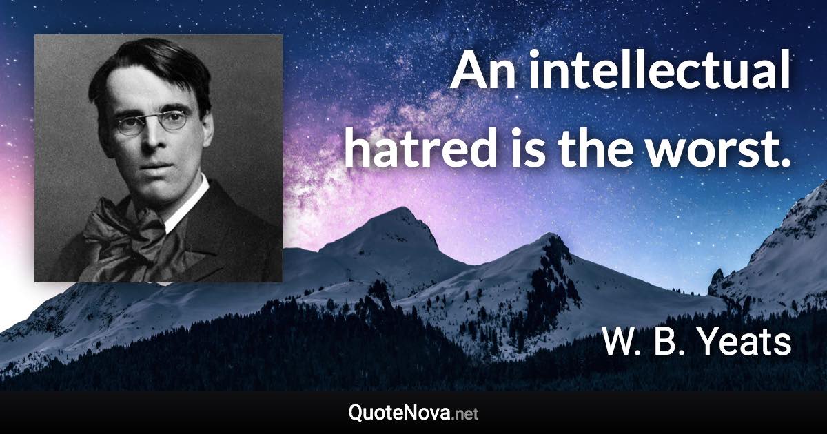 An intellectual hatred is the worst. - W. B. Yeats quote