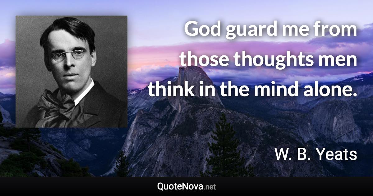 God guard me from those thoughts men think in the mind alone. - W. B. Yeats quote