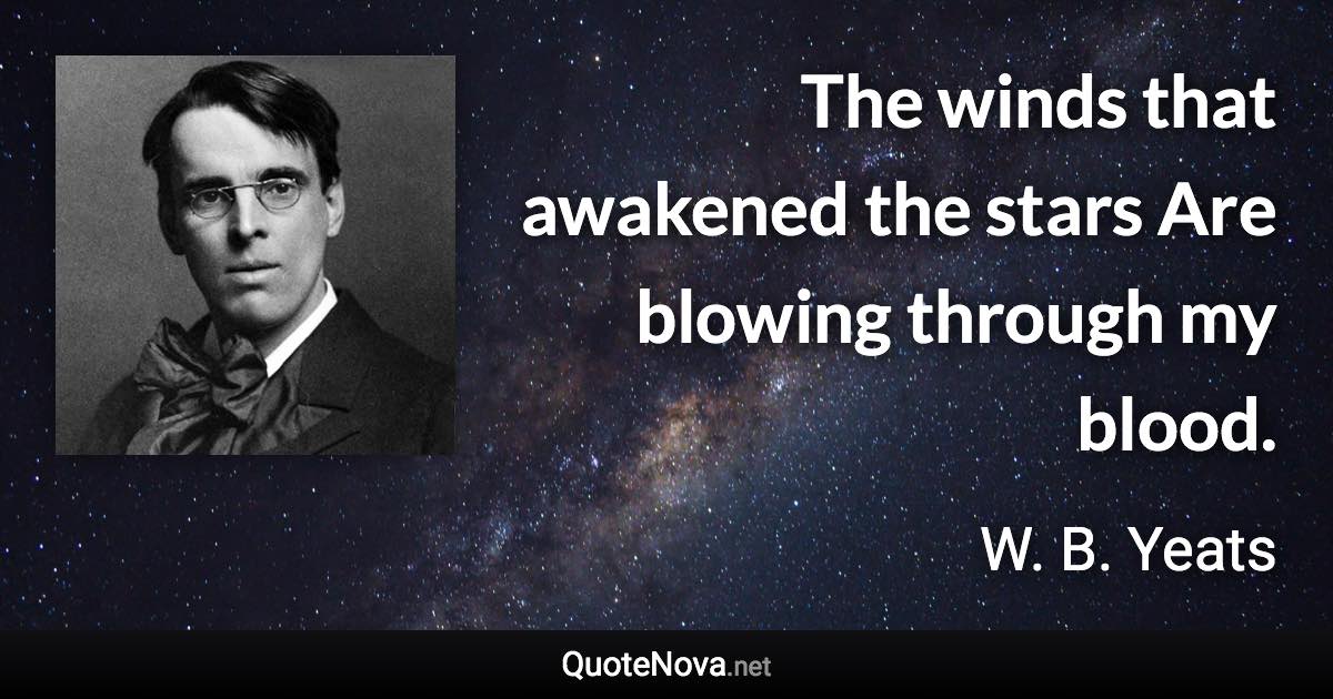 The winds that awakened the stars Are blowing through my blood. - W. B. Yeats quote