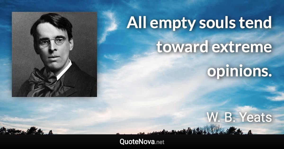 All empty souls tend toward extreme opinions. - W. B. Yeats quote