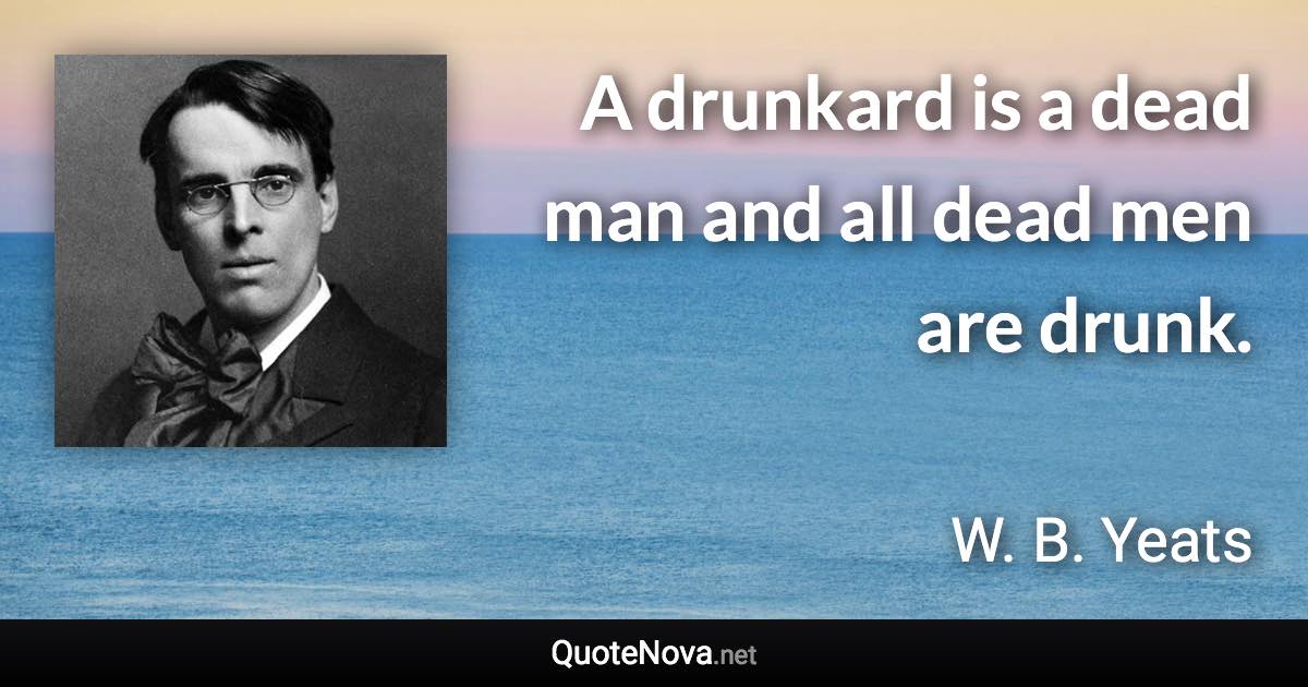 A drunkard is a dead man and all dead men are drunk. - W. B. Yeats quote