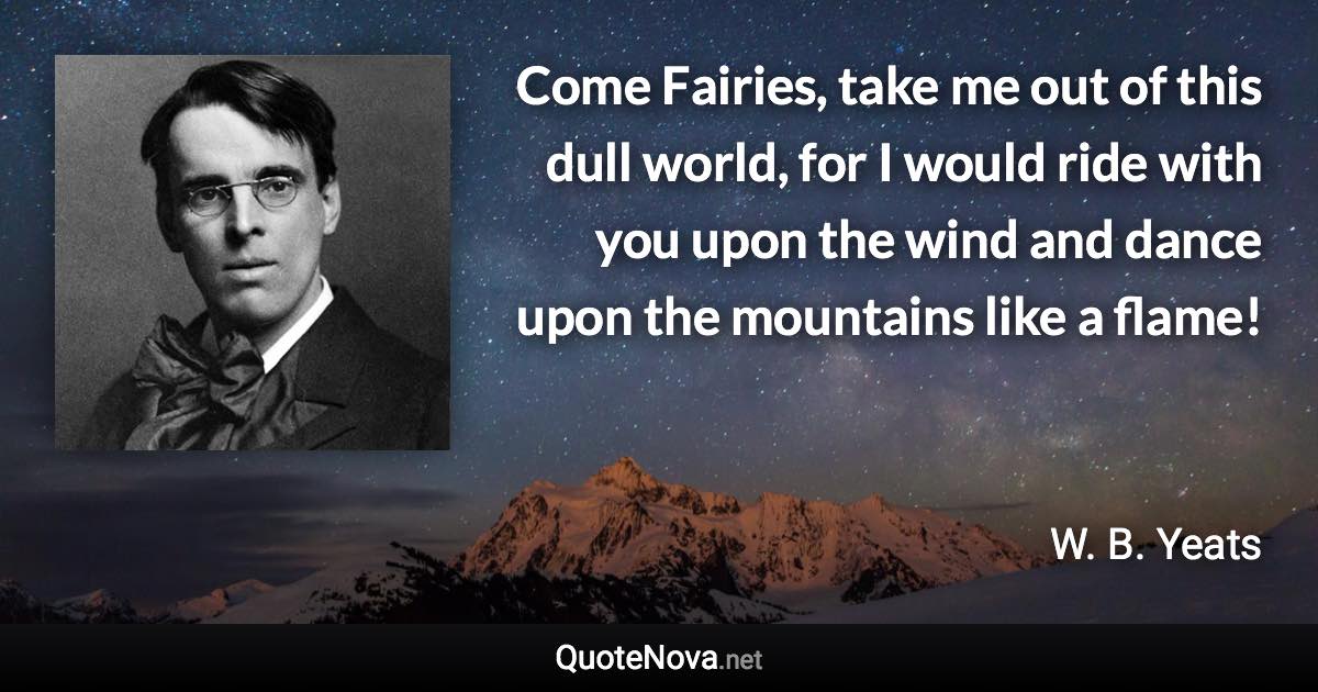 Come Fairies, take me out of this dull world, for I would ride with you upon the wind and dance upon the mountains like a flame! - W. B. Yeats quote