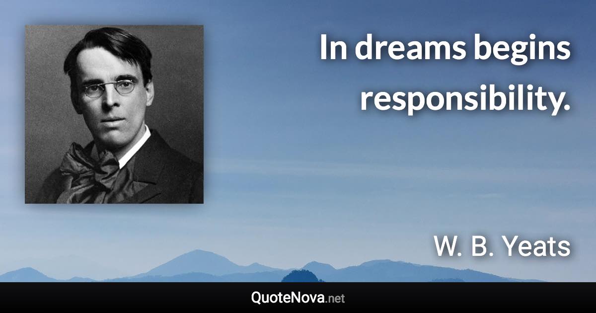 In dreams begins responsibility. - W. B. Yeats quote
