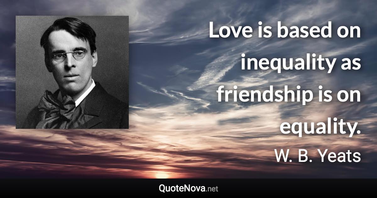 Love is based on inequality as friendship is on equality. - W. B. Yeats quote