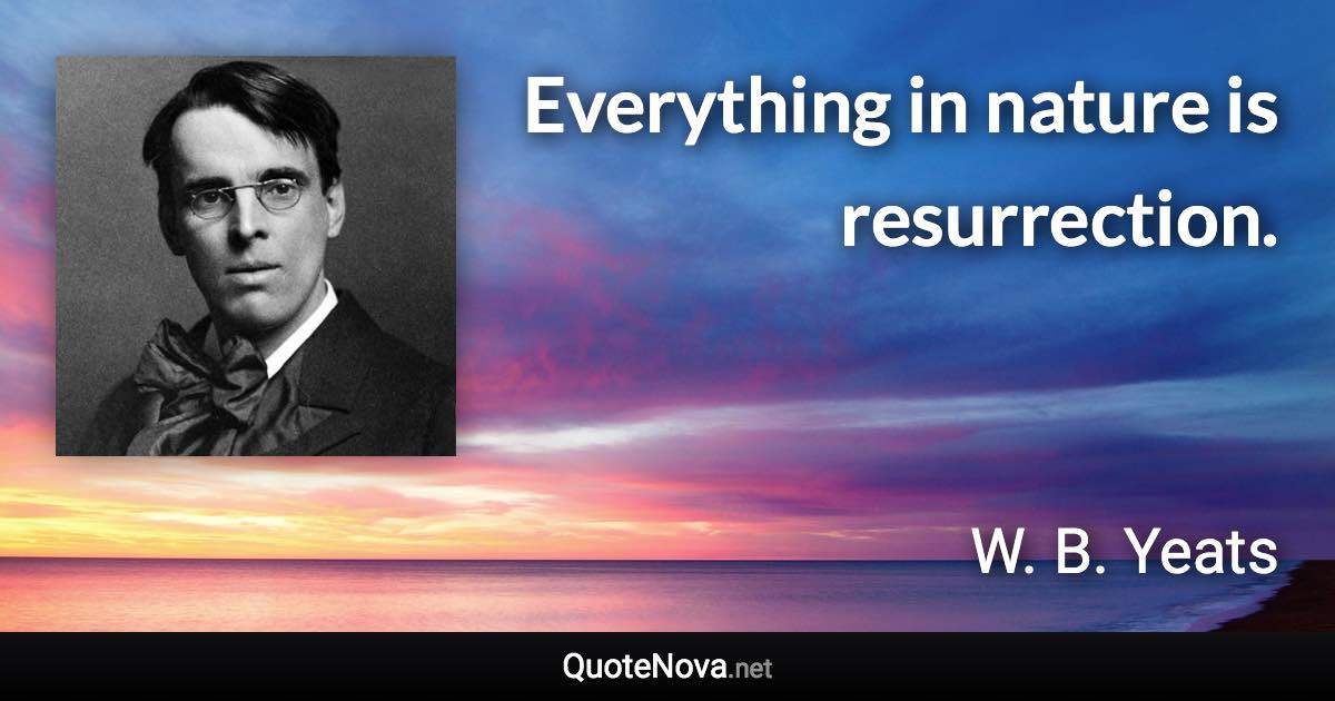 Everything in nature is resurrection. - W. B. Yeats quote