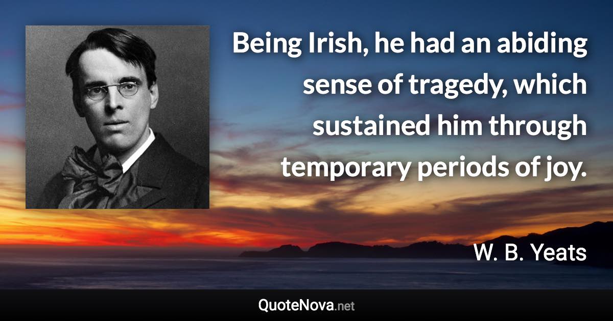 Being Irish, he had an abiding sense of tragedy, which sustained him through temporary periods of joy. - W. B. Yeats quote