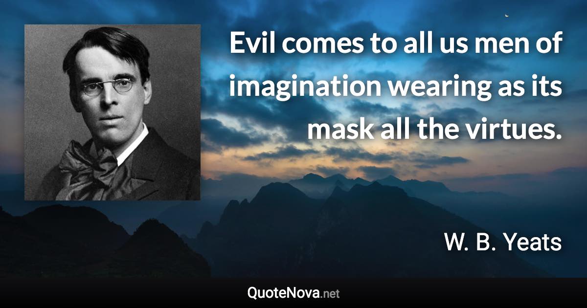 Evil comes to all us men of imagination wearing as its mask all the virtues. - W. B. Yeats quote