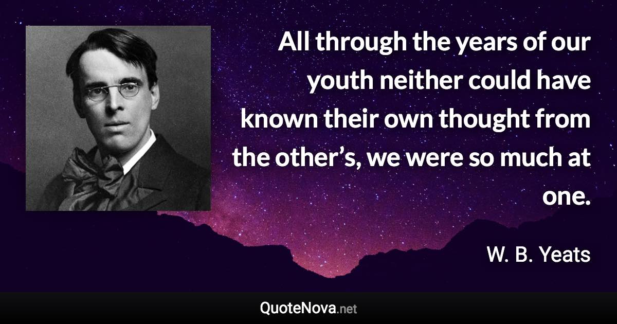 All through the years of our youth neither could have known their own thought from the other’s, we were so much at one. - W. B. Yeats quote