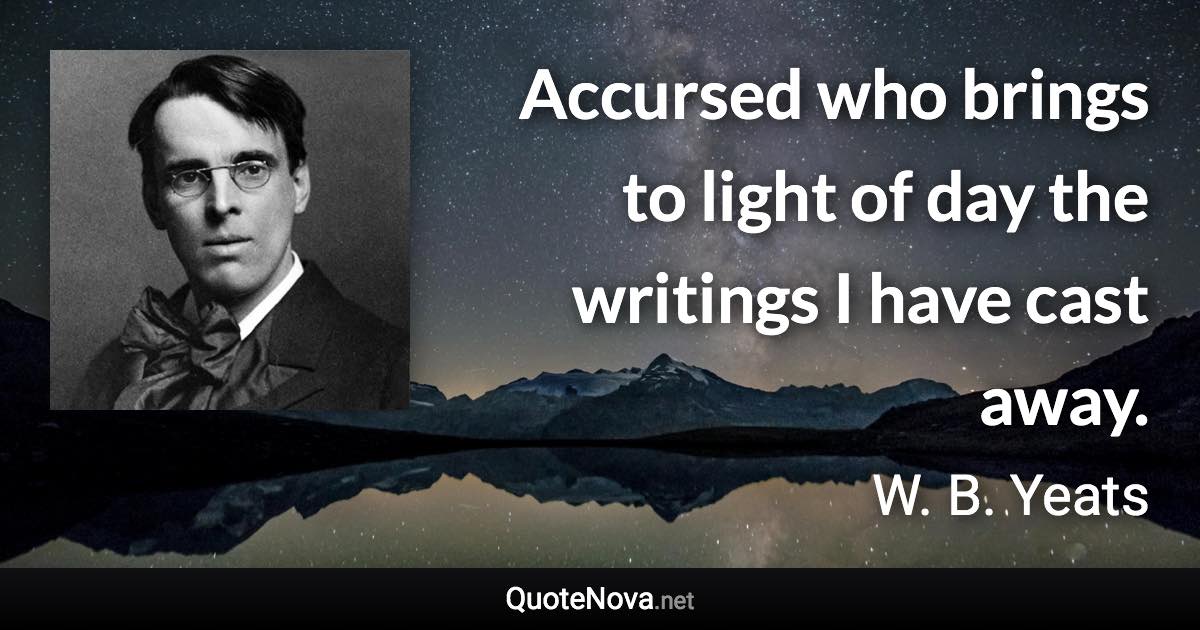 Accursed who brings to light of day the writings I have cast away. - W. B. Yeats quote