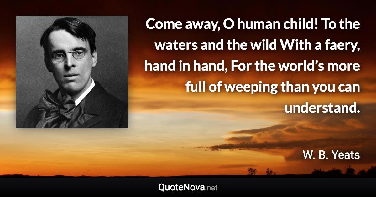 Come away, O human child! To the waters and the wild With a faery, hand in hand, For the world’s more full of weeping than you can understand. - W. B. Yeats quote